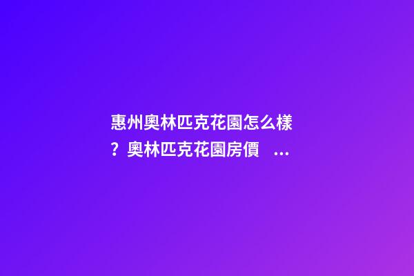 惠州奧林匹克花園怎么樣？奧林匹克花園房價、戶型圖、周邊配套樓盤分析